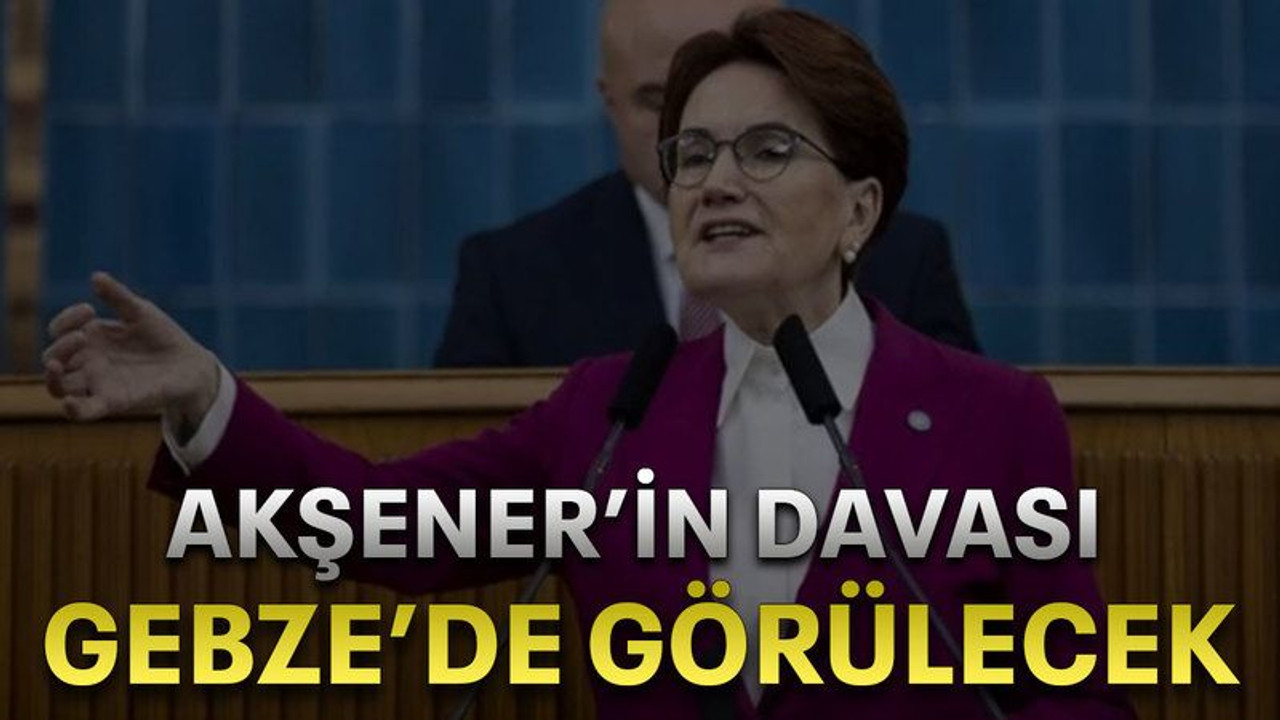 Akşener’in davası Gebze’de görülecek